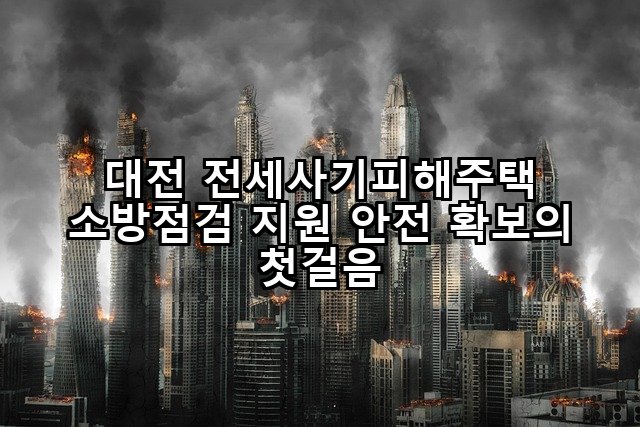 대전 전세사기피해주택 소방점검 지원 안전 확보의 첫걸음